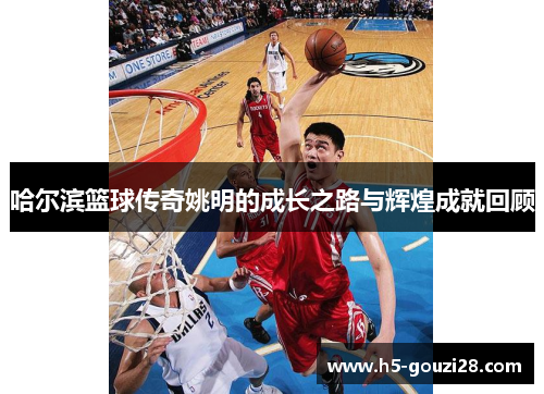 哈尔滨篮球传奇姚明的成长之路与辉煌成就回顾
